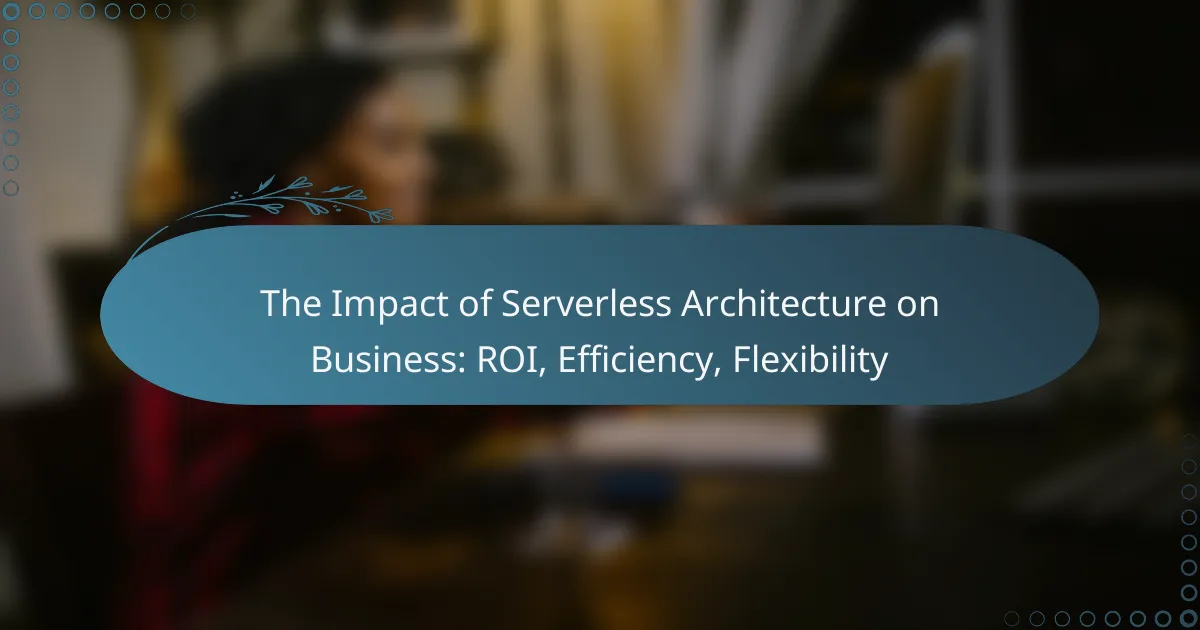 The Impact of Serverless Architecture on Business: ROI, Efficiency, Flexibility