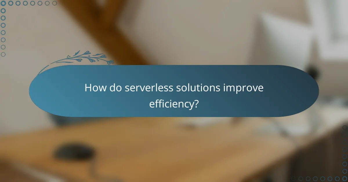 How do serverless solutions improve efficiency?