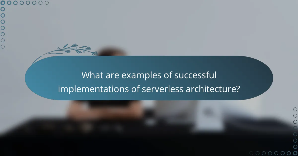 What are examples of successful implementations of serverless architecture?