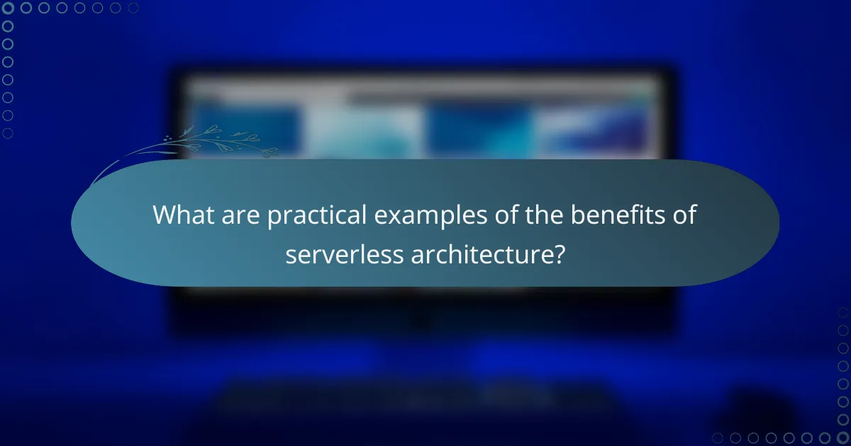 What are practical examples of the benefits of serverless architecture?