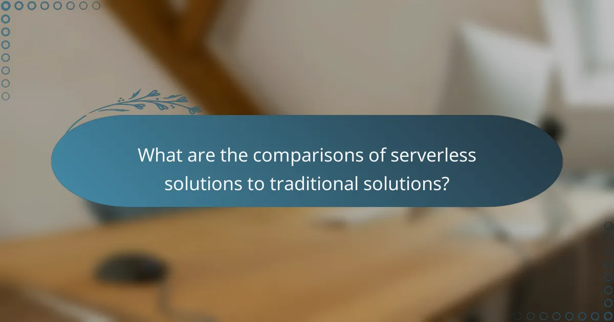 What are the comparisons of serverless solutions to traditional solutions?