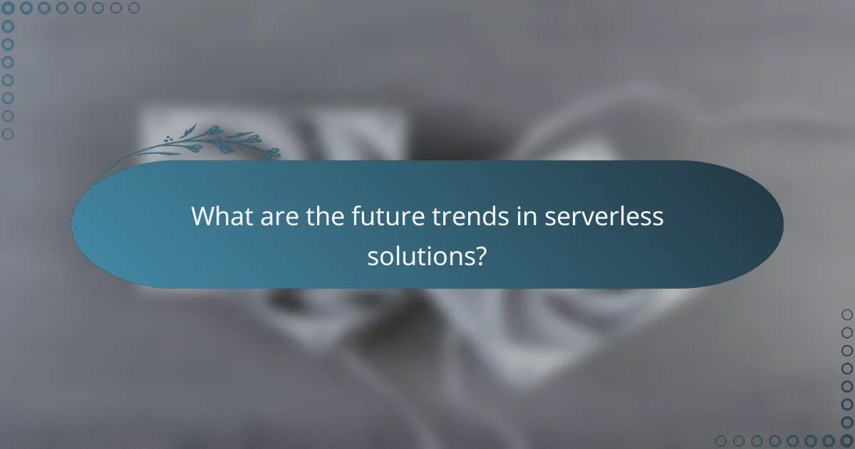 What are the future trends in serverless solutions?