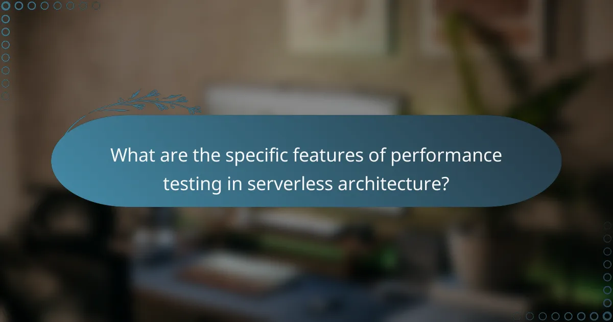 What are the specific features of performance testing in serverless architecture?